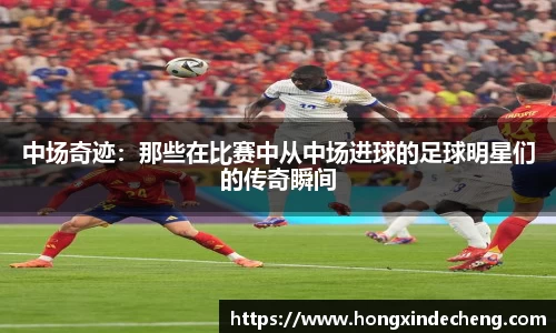 中场奇迹：那些在比赛中从中场进球的足球明星们的传奇瞬间
