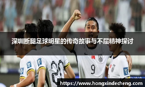 深圳断腿足球明星的传奇故事与不屈精神探讨