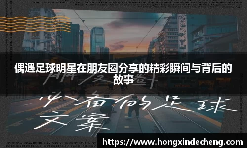偶遇足球明星在朋友圈分享的精彩瞬间与背后的故事