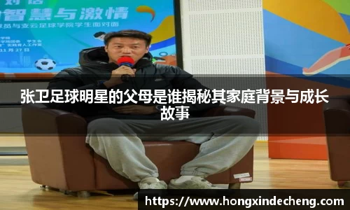 张卫足球明星的父母是谁揭秘其家庭背景与成长故事